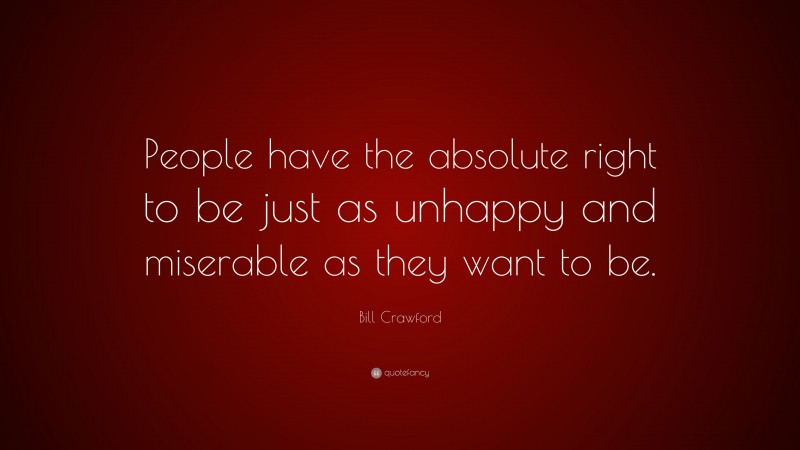 Bill Crawford Quote: “People have the absolute right to be just as unhappy and miserable as they want to be.”