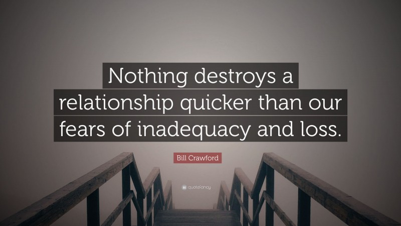 Bill Crawford Quote: “Nothing destroys a relationship quicker than our fears of inadequacy and loss.”