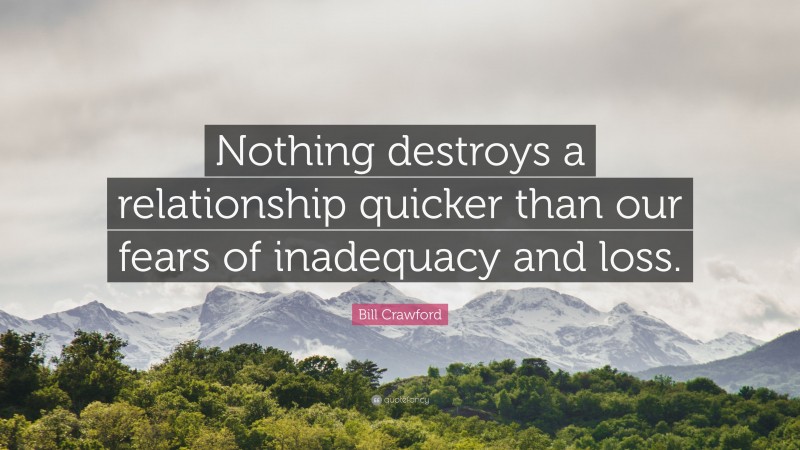 Bill Crawford Quote: “Nothing destroys a relationship quicker than our fears of inadequacy and loss.”