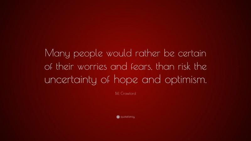 Bill Crawford Quote: “Many people would rather be certain of their worries and fears, than risk the uncertainty of hope and optimism.”