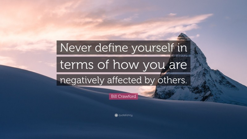 Bill Crawford Quote: “Never define yourself in terms of how you are negatively affected by others.”