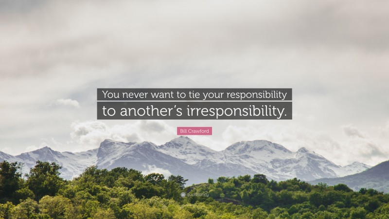 Bill Crawford Quote: “You never want to tie your responsibility to another’s irresponsibility.”