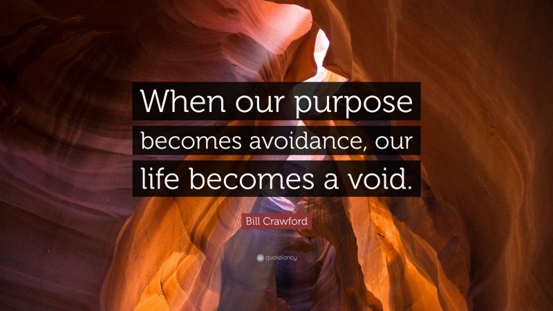 Bill Crawford Quote: “When our purpose becomes avoidance, our life becomes a void.”