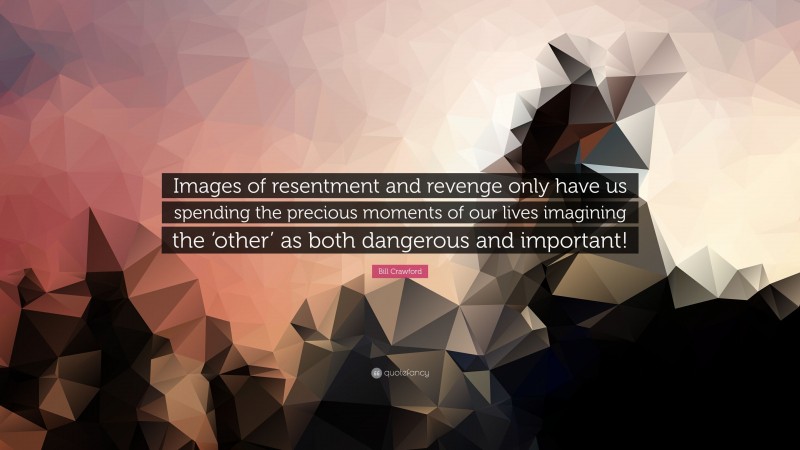 Bill Crawford Quote: “Images of resentment and revenge only have us spending the precious moments of our lives imagining the ‘other’ as both dangerous and important!”