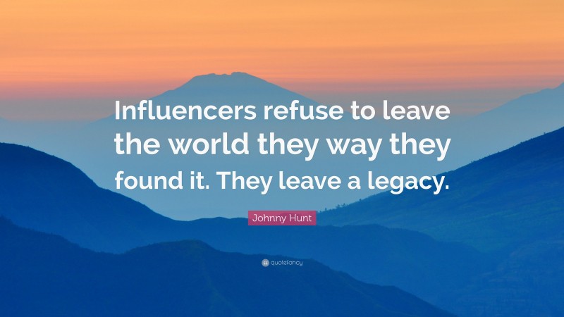 Johnny Hunt Quote: “Influencers refuse to leave the world they way they found it. They leave a legacy.”