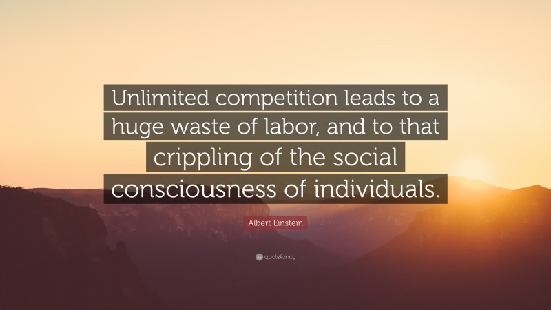 Albert Einstein Quote: “Unlimited competition leads to a huge waste of labor, and to that crippling of the social consciousness of individuals.”