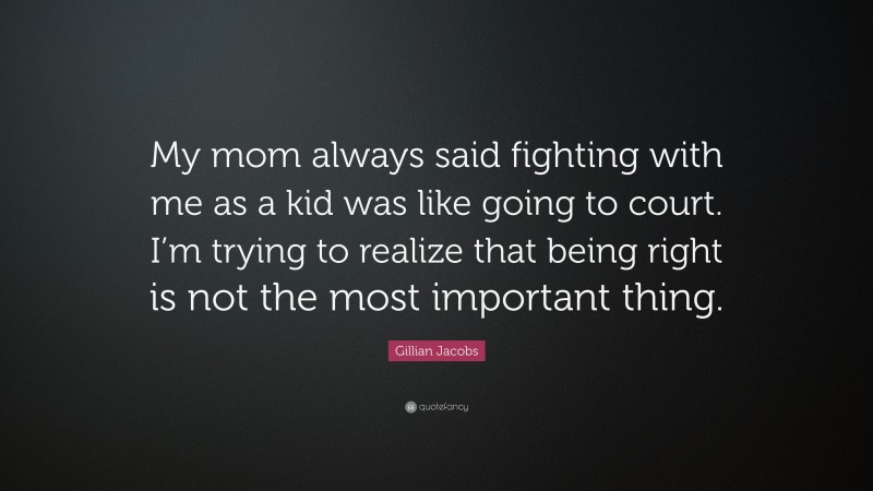 Gillian Jacobs Quote: “My mom always said fighting with me as a kid was like going to court. I’m trying to realize that being right is not the most important thing.”