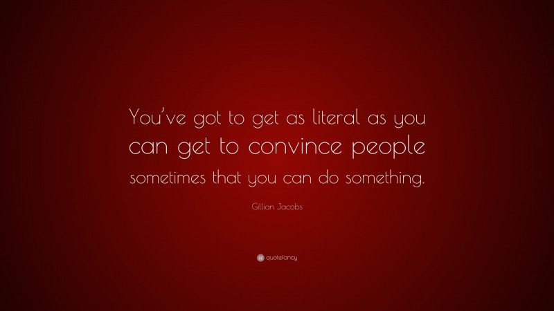 Gillian Jacobs Quote: “You’ve got to get as literal as you can get to convince people sometimes that you can do something.”