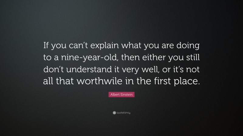 Albert Einstein Quote: “If you can’t explain what you are doing to a nine-year-old, then either you still don’t understand it very well, or it’s not all that worthwile in the first place.”