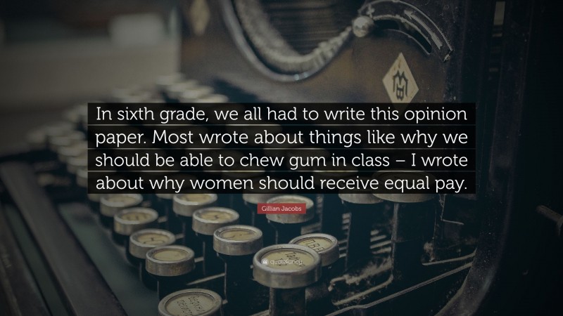 Gillian Jacobs Quote: “In sixth grade, we all had to write this opinion paper. Most wrote about things like why we should be able to chew gum in class – I wrote about why women should receive equal pay.”