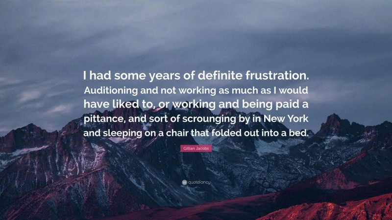 Gillian Jacobs Quote: “I had some years of definite frustration. Auditioning and not working as much as I would have liked to, or working and being paid a pittance, and sort of scrounging by in New York and sleeping on a chair that folded out into a bed.”