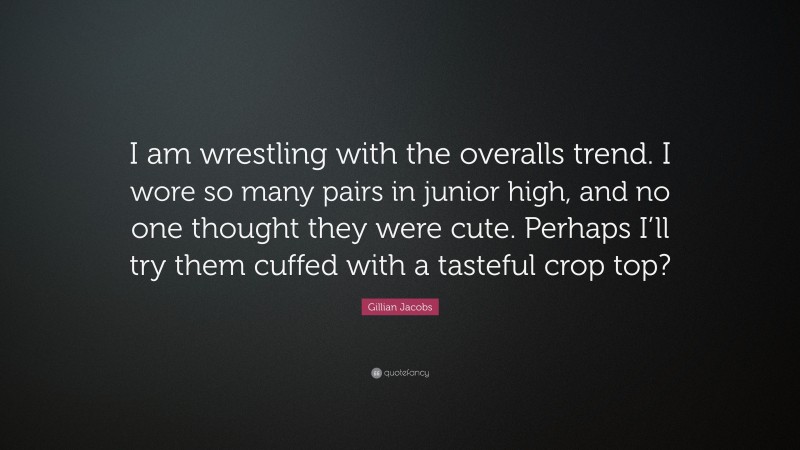 Gillian Jacobs Quote: “I am wrestling with the overalls trend. I wore so many pairs in junior high, and no one thought they were cute. Perhaps I’ll try them cuffed with a tasteful crop top?”