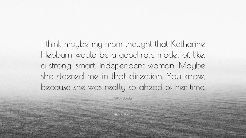 Gillian Jacobs Quote: “I think maybe my mom thought that Katharine Hepburn would be a good role model of, like, a strong, smart, independent woman. Maybe she steered me in that direction. You know, because she was really so ahead of her time.”
