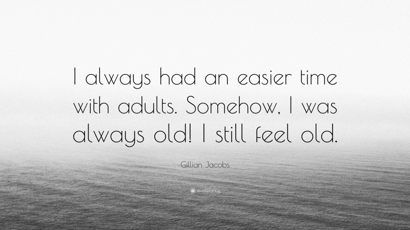 Gillian Jacobs Quote: “I always had an easier time with adults. Somehow, I was always old! I still feel old.”