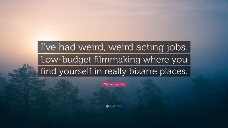 Gillian Jacobs Quote: “I’ve had weird, weird acting jobs. Low-budget filmmaking where you find yourself in really bizarre places.”