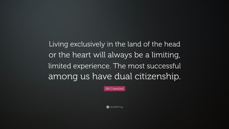 Bill Crawford Quote: “Living exclusively in the land of the head or the heart will always be a limiting, limited experience. The most successful among us have dual citizenship.”