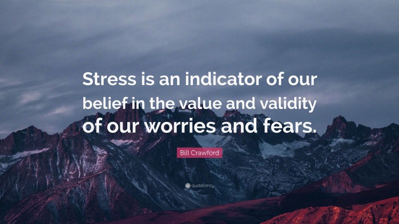 Bill Crawford Quote: “Stress is an indicator of our belief in the value and validity of our worries and fears.”