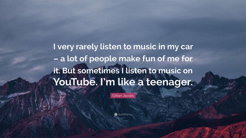 Gillian Jacobs Quote: “I very rarely listen to music in my car – a lot of people make fun of me for it. But sometimes I listen to music on YouTube. I’m like a teenager.”