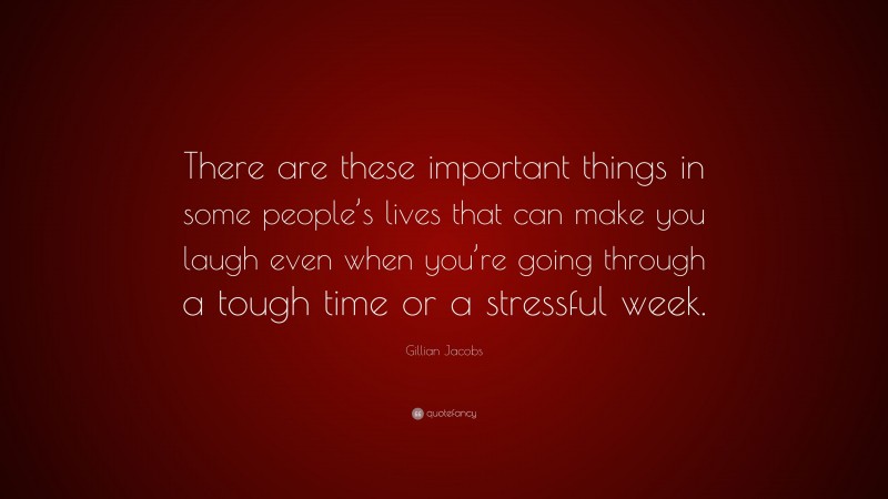 Gillian Jacobs Quote: “There are these important things in some people’s lives that can make you laugh even when you’re going through a tough time or a stressful week.”