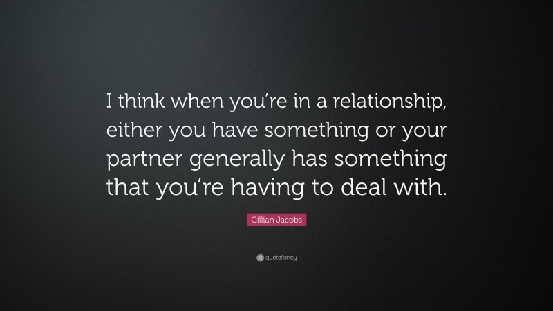 Gillian Jacobs Quote: “I think when you’re in a relationship, either you have something or your partner generally has something that you’re having to deal with.”