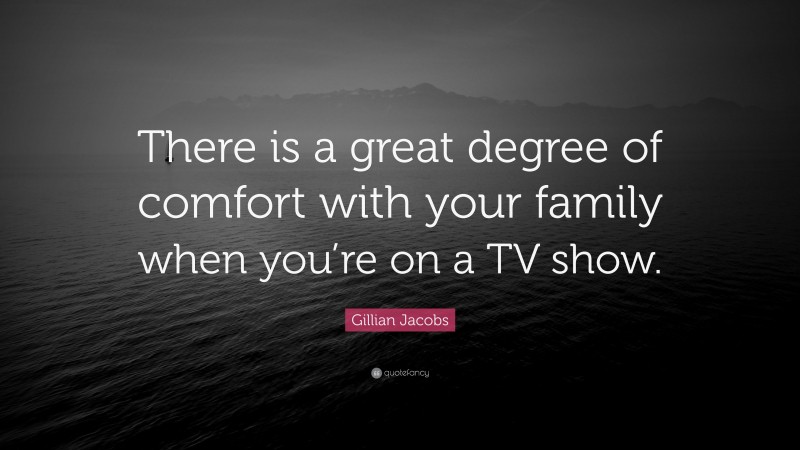 Gillian Jacobs Quote: “There is a great degree of comfort with your family when you’re on a TV show.”