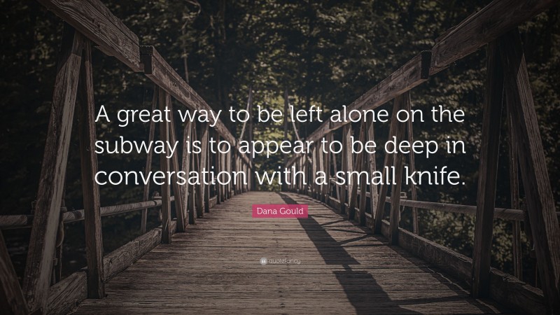 Dana Gould Quote: “A great way to be left alone on the subway is to appear to be deep in conversation with a small knife.”