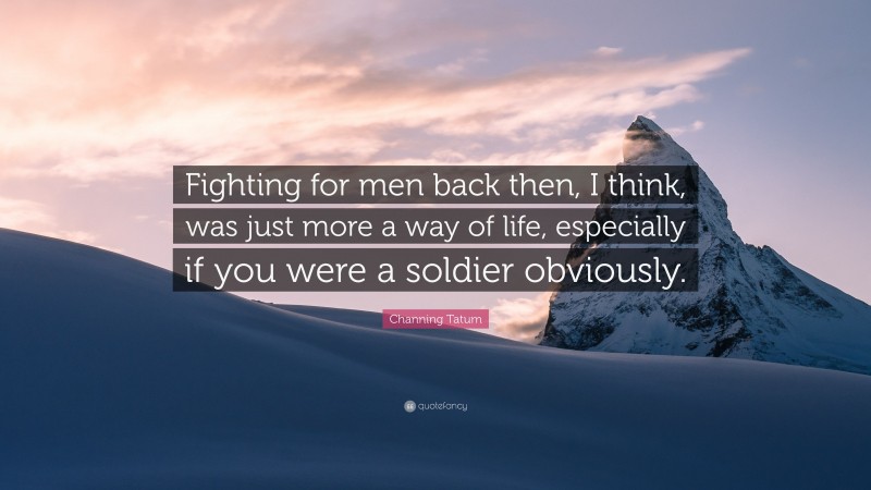 Channing Tatum Quote: “Fighting for men back then, I think, was just more a way of life, especially if you were a soldier obviously.”