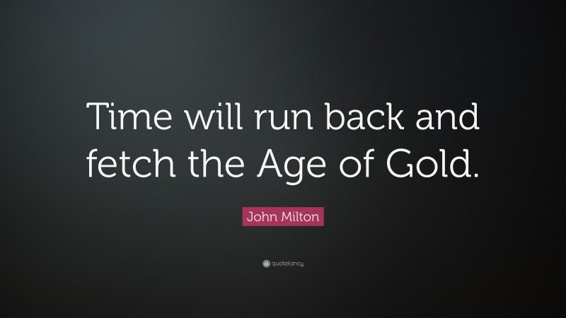 John Milton Quote: “Time will run back and fetch the Age of Gold.”