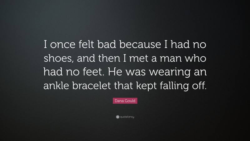 Dana Gould Quote: “I once felt bad because I had no shoes, and then I met a man who had no feet. He was wearing an ankle bracelet that kept falling off.”