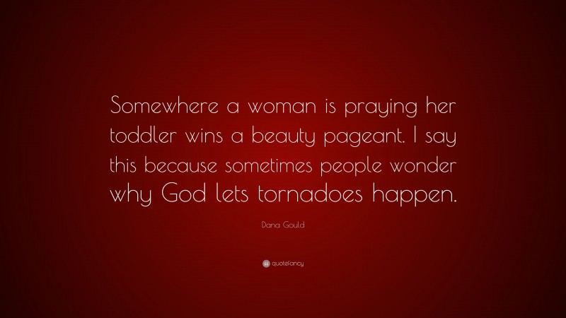 Dana Gould Quote: “Somewhere a woman is praying her toddler wins a beauty pageant. I say this because sometimes people wonder why God lets tornadoes happen.”