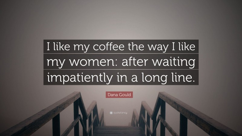 Dana Gould Quote: “I like my coffee the way I like my women: after waiting impatiently in a long line.”