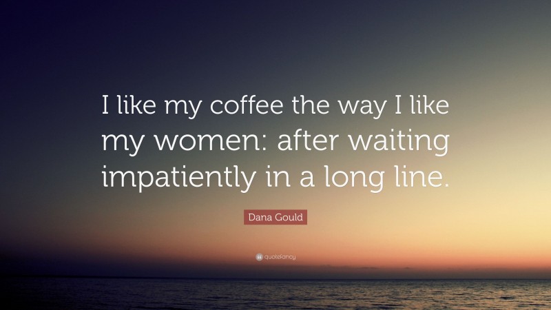 Dana Gould Quote: “I like my coffee the way I like my women: after waiting impatiently in a long line.”