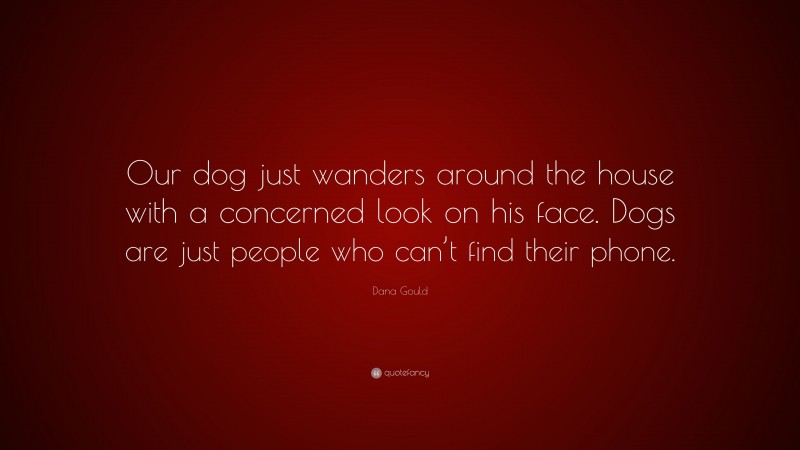 Dana Gould Quote: “Our dog just wanders around the house with a concerned look on his face. Dogs are just people who can’t find their phone.”