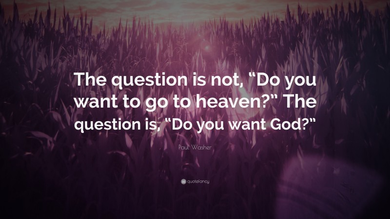 Paul Washer Quote: “The question is not, “Do you want to go to heaven?” The question is, “Do you want God?””