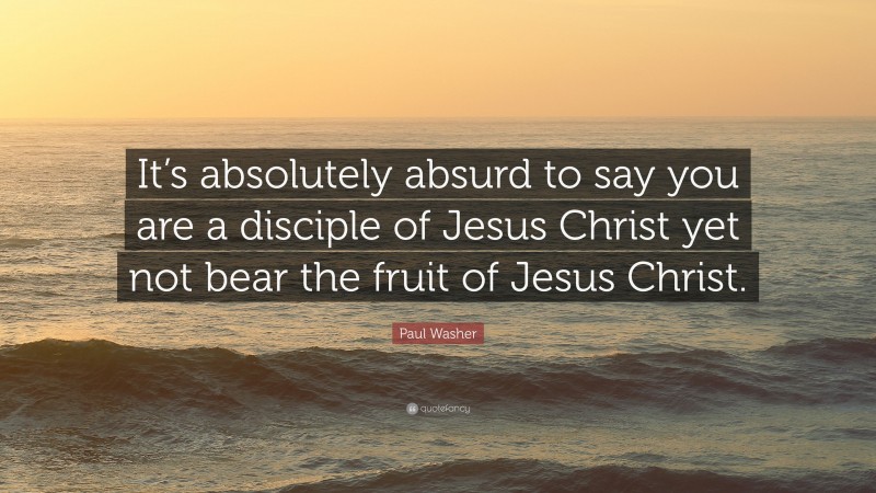 Paul Washer Quote: “It’s Absolutely Absurd To Say You Are A Disciple Of ...