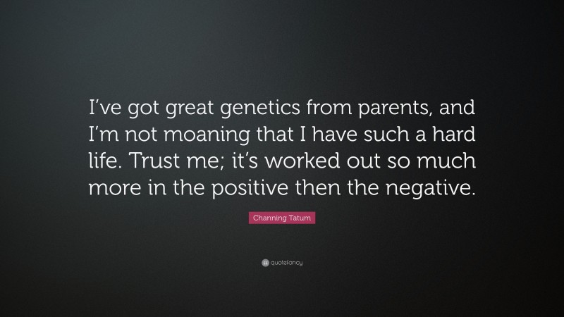 Channing Tatum Quote: “I’ve got great genetics from parents, and I’m not moaning that I have such a hard life. Trust me; it’s worked out so much more in the positive then the negative.”