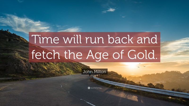 John Milton Quote: “Time will run back and fetch the Age of Gold.”