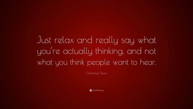 Channing Tatum Quote: “Just relax and really say what you’re actually thinking, and not what you think people want to hear.”