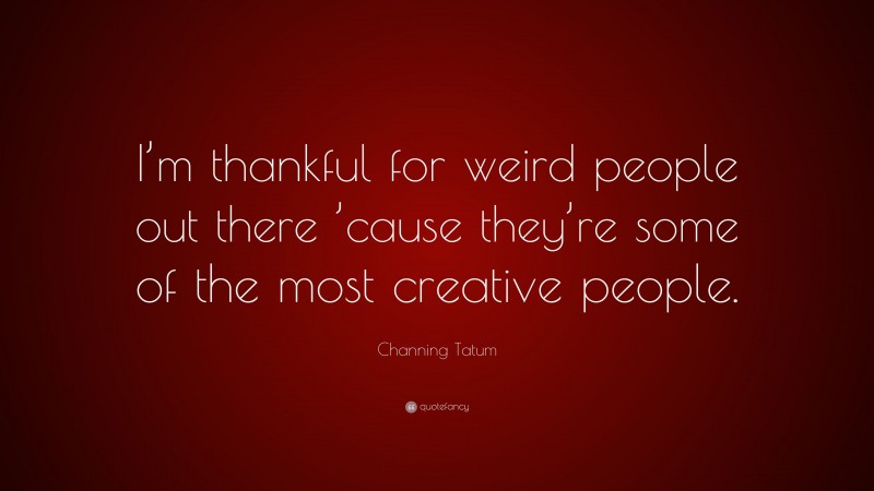Channing Tatum Quote: “I’m thankful for weird people out there ’cause they’re some of the most creative people.”