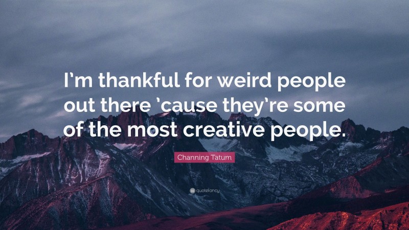 Channing Tatum Quote: “I’m thankful for weird people out there ’cause they’re some of the most creative people.”