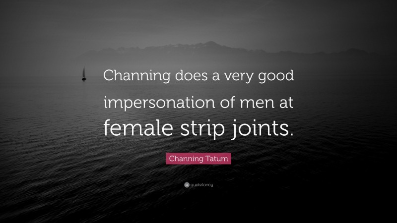 Channing Tatum Quote: “Channing does a very good impersonation of men at female strip joints.”