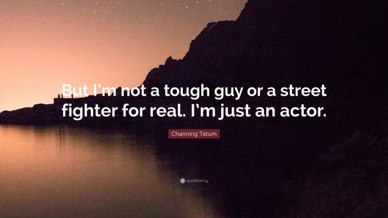 Channing Tatum Quote: “But I’m not a tough guy or a street fighter for real. I’m just an actor.”