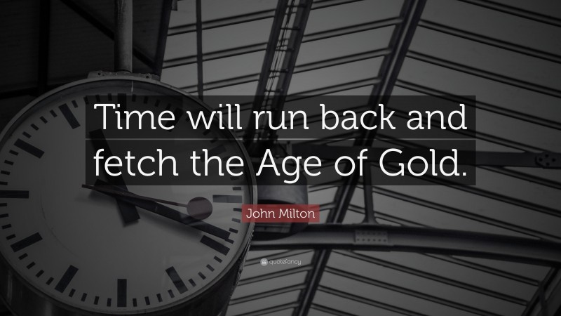 John Milton Quote: “Time will run back and fetch the Age of Gold.”