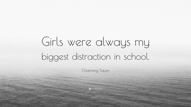Channing Tatum Quote: “Girls were always my biggest distraction in school.”