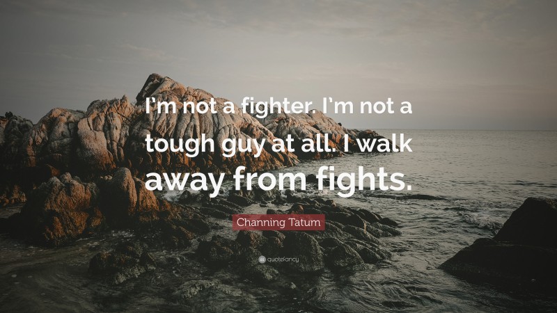 Channing Tatum Quote: “I’m not a fighter. I’m not a tough guy at all. I walk away from fights.”
