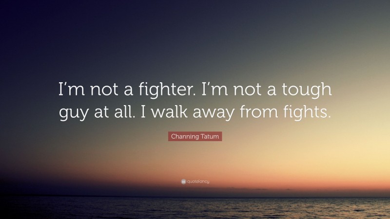 Channing Tatum Quote: “I’m not a fighter. I’m not a tough guy at all. I walk away from fights.”