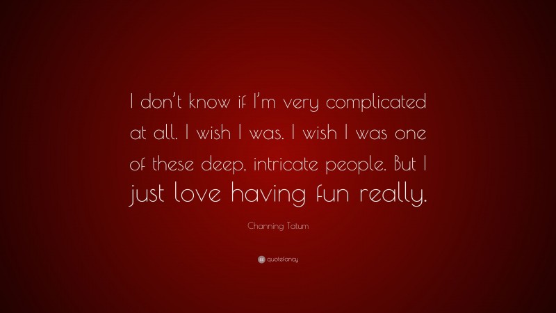 Channing Tatum Quote: “I don’t know if I’m very complicated at all. I wish I was. I wish I was one of these deep, intricate people. But I just love having fun really.”