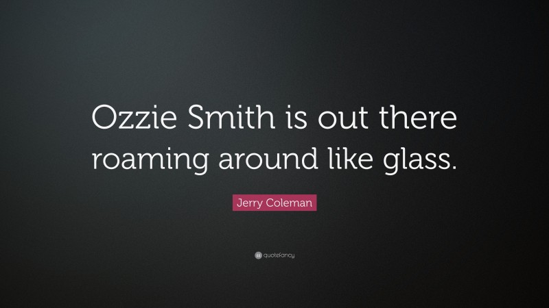 Jerry Coleman Quote: “Ozzie Smith is out there roaming around like glass.”