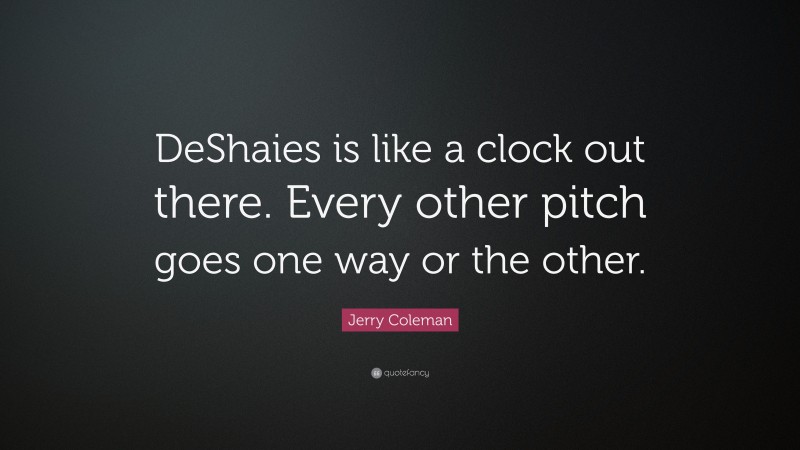 Jerry Coleman Quote: “DeShaies is like a clock out there. Every other pitch goes one way or the other.”