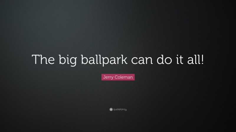 Jerry Coleman Quote: “The big ballpark can do it all!”